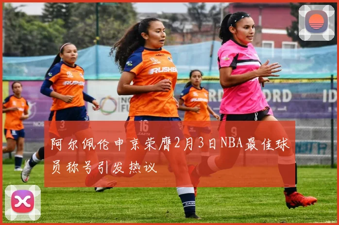 阿尔佩伦申京荣膺2月3日NBA最佳球员称号引发热议