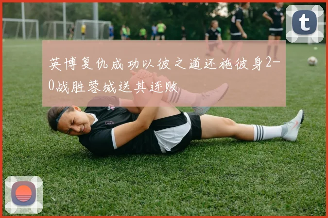 英博复仇成功以彼之道还施彼身2-0战胜蓉城送其连败
