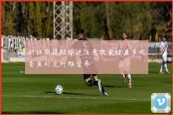 科林斯提醒球迷注意饮食健康多吃香蕉补充纤维营养