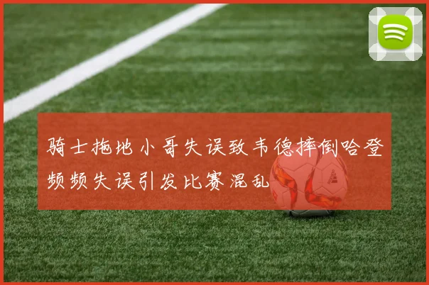 骑士拖地小哥失误致韦德摔倒哈登频频失误引发比赛混乱