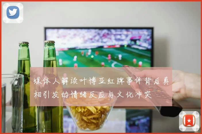 媒体人解读叶博亚红牌事件背后真相引发的情绪反应与文化冲突