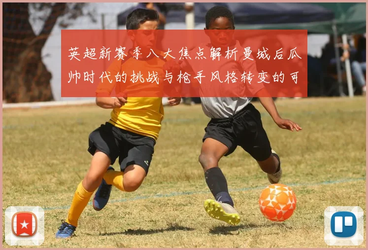 英超新赛季八大焦点解析曼城后瓜帅时代的挑战与枪手风格转变的可能性