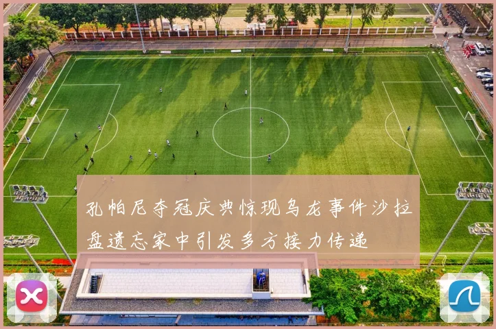 孔帕尼夺冠庆典惊现乌龙事件沙拉盘遗忘家中引发多方接力传递
