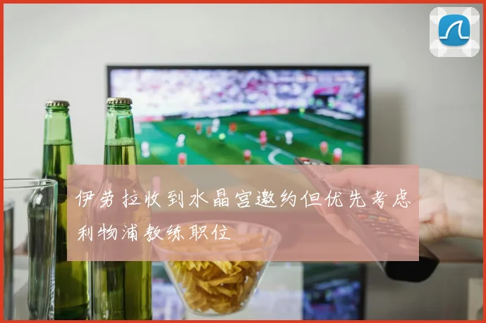 伊劳拉收到水晶宫邀约但优先考虑利物浦教练职位